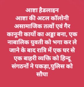 आष्टा की अटल कॉलोनी असामाजिक तत्वों एवं गैर कानूनी कार्यो का अड्डा बनी,आधी रात में हिन्दू संगठनों ने एक घर से एक व्यक्ति को दबोचा ओर पुलिस को सौपाएसडीएम कोर्ट ने व्यक्ति को भेजा जेल